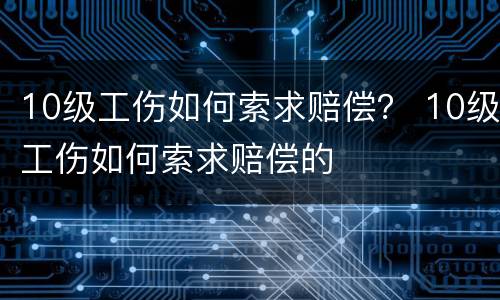 10级工伤如何索求赔偿？ 10级工伤如何索求赔偿的