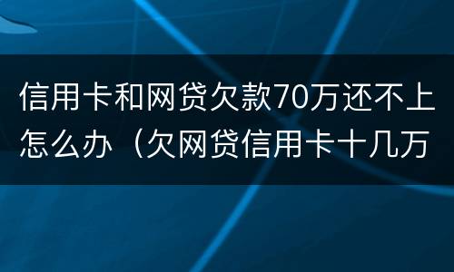 信用卡和网贷欠款70万还不上怎么办（欠网贷信用卡十几万还不上怎么办）