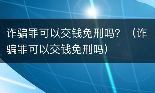诈骗罪可以交钱免刑吗？（诈骗罪可以交钱免刑吗）