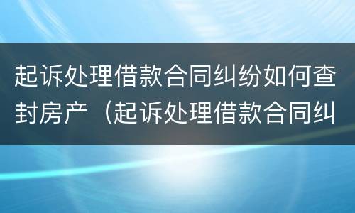 起诉处理借款合同纠纷如何查封房产（起诉处理借款合同纠纷如何查封房产证）