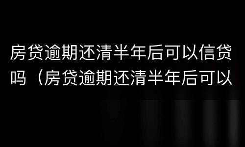 房贷逾期还清半年后可以信贷吗（房贷逾期还清半年后可以信贷吗）