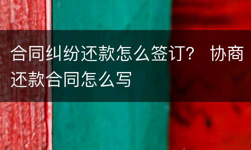 合同纠纷还款怎么签订？ 协商还款合同怎么写