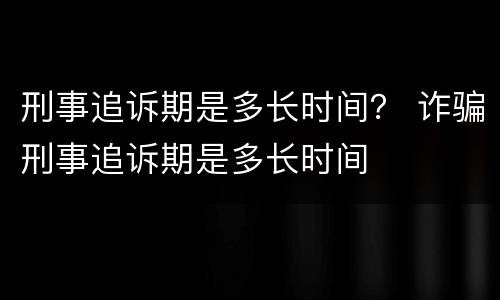 刑事追诉期是多长时间？ 诈骗刑事追诉期是多长时间