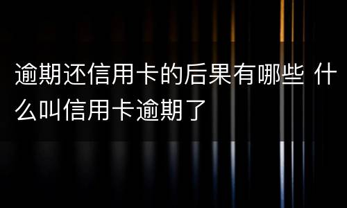 逾期还信用卡的后果有哪些 什么叫信用卡逾期了