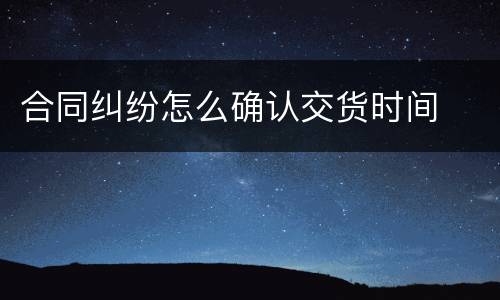 合同纠纷怎么确认交货时间