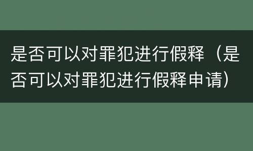 是否可以对罪犯进行假释（是否可以对罪犯进行假释申请）