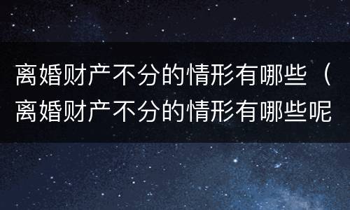 离婚财产不分的情形有哪些（离婚财产不分的情形有哪些呢）