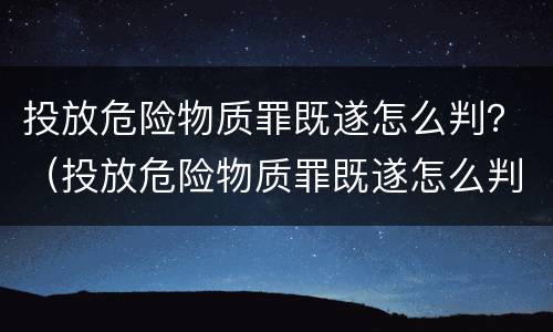 投放危险物质罪既遂怎么判？（投放危险物质罪既遂怎么判定）