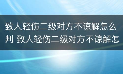 致人轻伤二级对方不谅解怎么判 致人轻伤二级对方不谅解怎么判刑