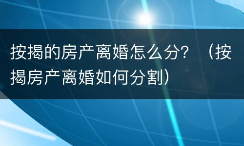 按揭的房产离婚怎么分？（按揭房产离婚如何分割）