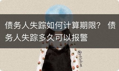 债务人失踪如何计算期限？ 债务人失踪多久可以报警