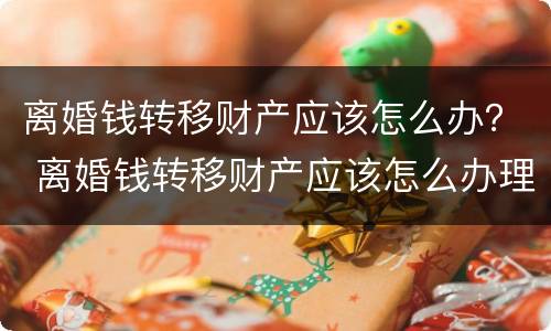 离婚钱转移财产应该怎么办？ 离婚钱转移财产应该怎么办理