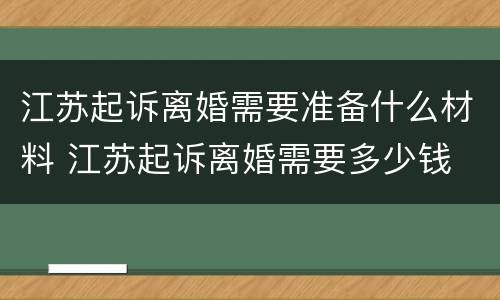 江苏起诉离婚需要准备什么材料 江苏起诉离婚需要多少钱