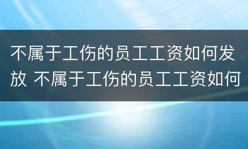 不属于工伤的员工工资如何发放 不属于工伤的员工工资如何发放呢