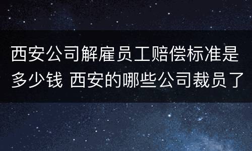 西安公司解雇员工赔偿标准是多少钱 西安的哪些公司裁员了