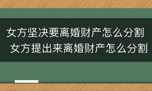 女方坚决要离婚财产怎么分割 女方提出来离婚财产怎么分割