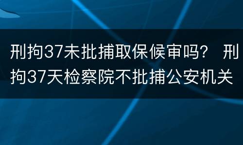刑拘37未批捕取保候审吗？ 刑拘37天检察院不批捕公安机关还要办理取保候审吗