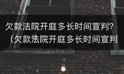 欠款法院开庭多长时间宣判？（欠款法院开庭多长时间宣判呢）