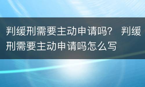 判缓刑需要主动申请吗？ 判缓刑需要主动申请吗怎么写