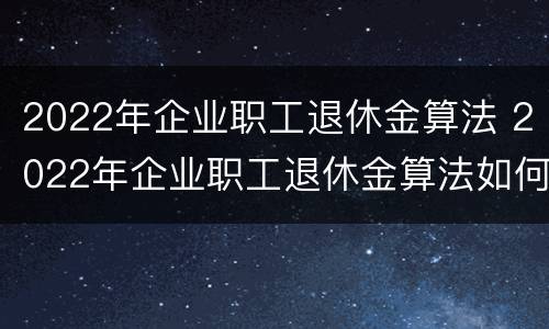 2022年企业职工退休金算法 2022年企业职工退休金算法如何