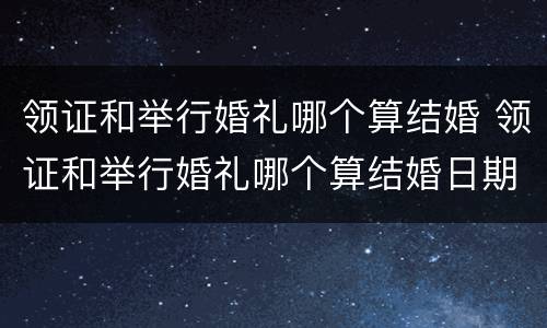 领证和举行婚礼哪个算结婚 领证和举行婚礼哪个算结婚日期