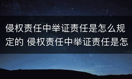 侵权责任中举证责任是怎么规定的 侵权责任中举证责任是怎么规定的呢