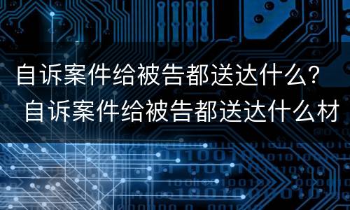 自诉案件给被告都送达什么？ 自诉案件给被告都送达什么材料