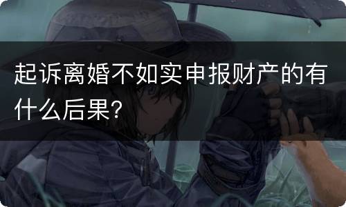 起诉离婚不如实申报财产的有什么后果？