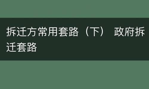 拆迁方常用套路（下） 政府拆迁套路