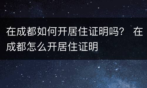 在成都如何开居住证明吗？ 在成都怎么开居住证明