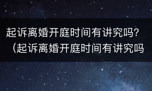 起诉离婚开庭时间有讲究吗？（起诉离婚开庭时间有讲究吗）