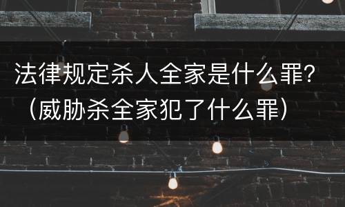 法律规定杀人全家是什么罪？（威胁杀全家犯了什么罪）