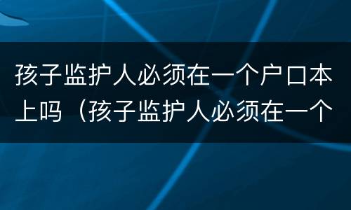 孩子监护人必须在一个户口本上吗（孩子监护人必须在一个户口本上吗怎么办）