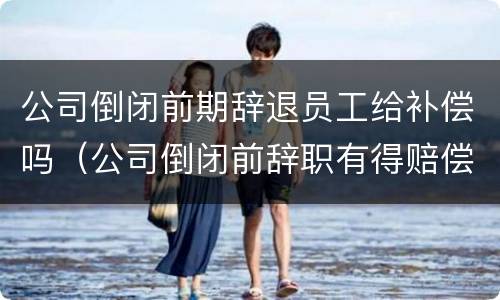 公司倒闭前期辞退员工给补偿吗（公司倒闭前辞职有得赔偿吗）