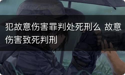 犯故意伤害罪判处死刑么 故意伤害致死判刑