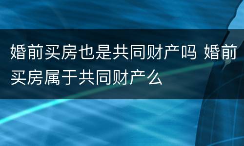 婚前买房也是共同财产吗 婚前买房属于共同财产么
