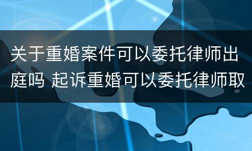 关于重婚案件可以委托律师出庭吗 起诉重婚可以委托律师取证吗