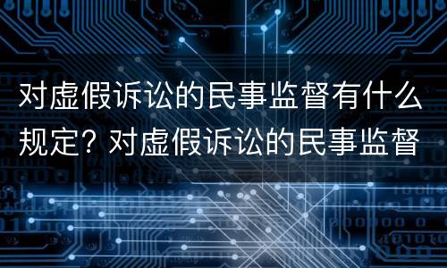 对虚假诉讼的民事监督有什么规定? 对虚假诉讼的民事监督有什么规定嘛