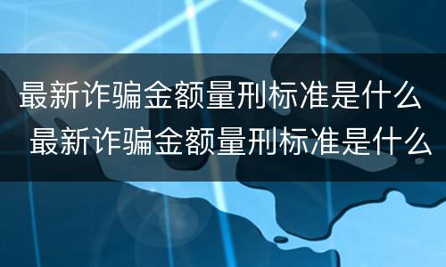 最新诈骗金额量刑标准是什么 最新诈骗金额量刑标准是什么意思