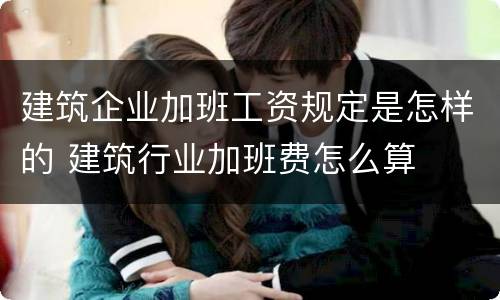 建筑企业加班工资规定是怎样的 建筑行业加班费怎么算