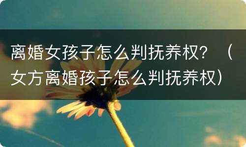 离婚女孩子怎么判抚养权？（女方离婚孩子怎么判抚养权）