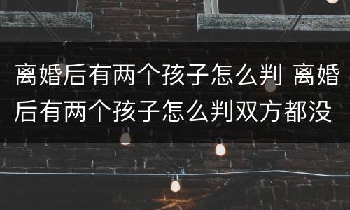 离婚后有两个孩子怎么判 离婚后有两个孩子怎么判双方都没工作