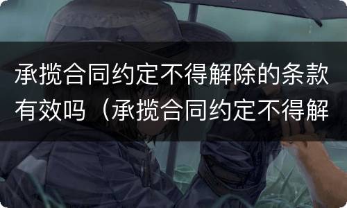 承揽合同约定不得解除的条款有效吗（承揽合同约定不得解除的条款有效吗）