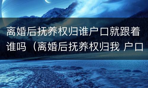 离婚后抚养权归谁户口就跟着谁吗（离婚后抚养权归我 户口在男方那里 有什么坏处）