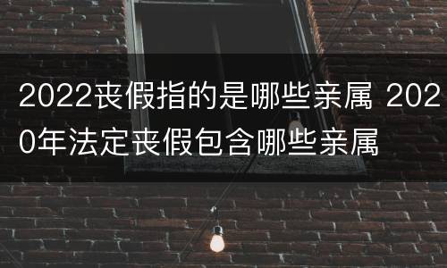 2022丧假指的是哪些亲属 2020年法定丧假包含哪些亲属