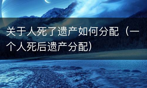 关于人死了遗产如何分配（一个人死后遗产分配）