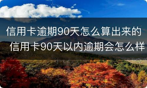 信用卡逾期90天怎么算出来的 信用卡90天以内逾期会怎么样
