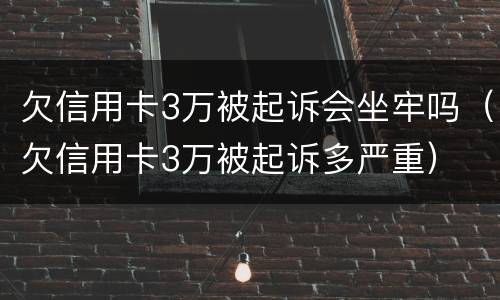 欠信用卡3万被起诉会坐牢吗（欠信用卡3万被起诉多严重）