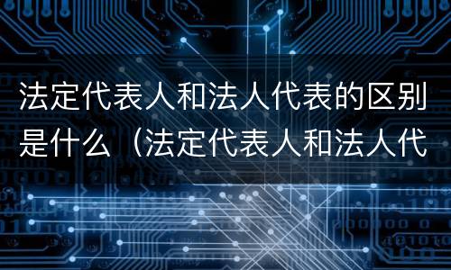 法定代表人和法人代表的区别是什么（法定代表人和法人代表的区别是什么呢）