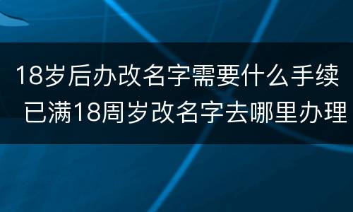 18岁后办改名字需要什么手续 已满18周岁改名字去哪里办理